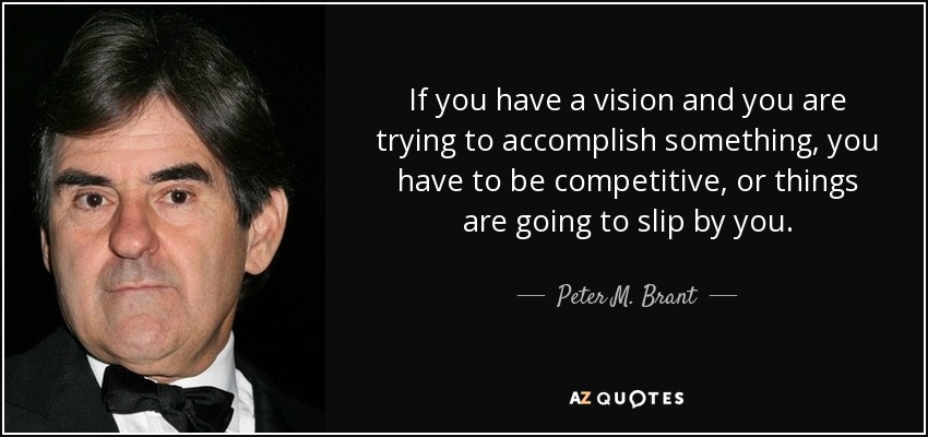 If you have a vision and you are trying to accomplish something, you have to be competitive, or things are going to slip by you. - Peter M. Brant