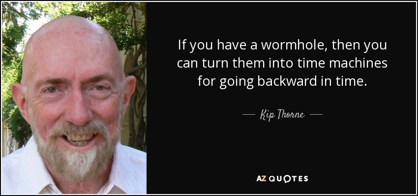 If you have a wormhole, then you can turn them into time machines for going backward in time. - Kip Thorne