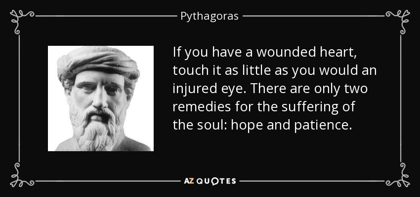 If you have a wounded heart, touch it as little as you would an injured eye. There are only two remedies for the suffering of the soul: hope and patience. - Pythagoras