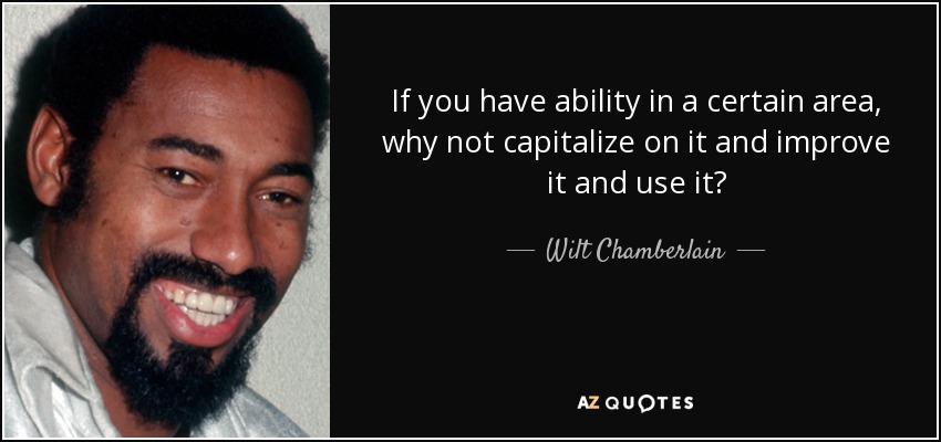 If you have ability in a certain area, why not capitalize on it and improve it and use it? - Wilt Chamberlain