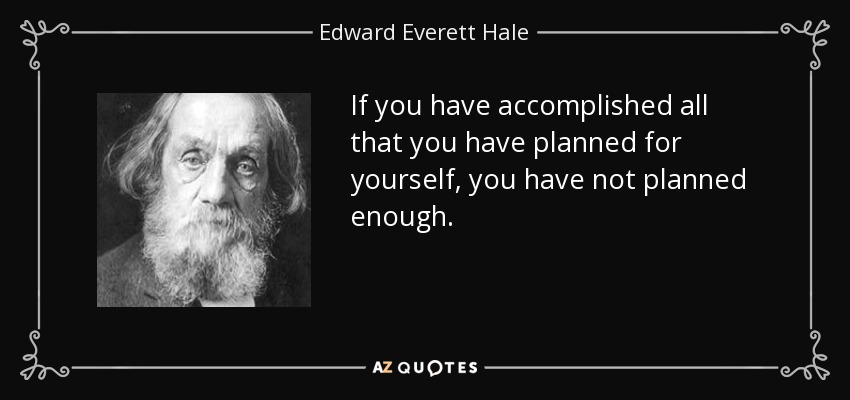 If you have accomplished all that you have planned for yourself, you have not planned enough. - Edward Everett Hale