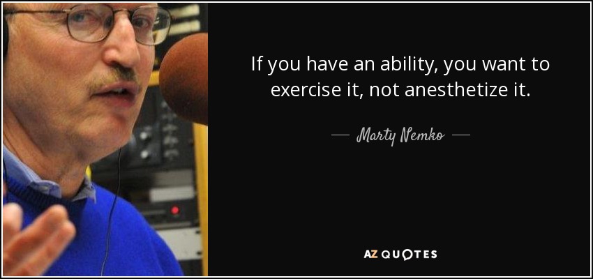 If you have an ability, you want to exercise it, not anesthetize it. - Marty Nemko