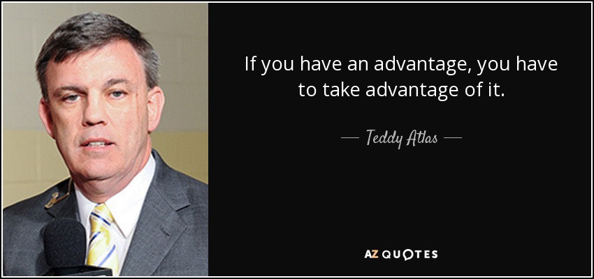If you have an advantage, you have to take advantage of it. - Teddy Atlas