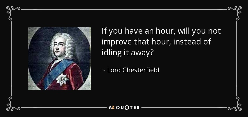 If you have an hour, will you not improve that hour, instead of idling it away? - Lord Chesterfield