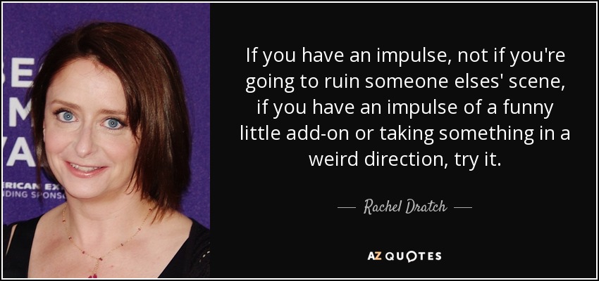 If you have an impulse, not if you're going to ruin someone elses' scene, if you have an impulse of a funny little add-on or taking something in a weird direction, try it. - Rachel Dratch
