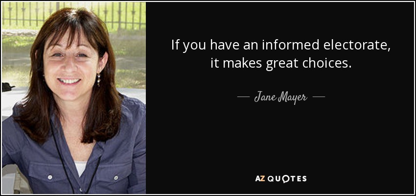 If you have an informed electorate, it makes great choices. - Jane Mayer