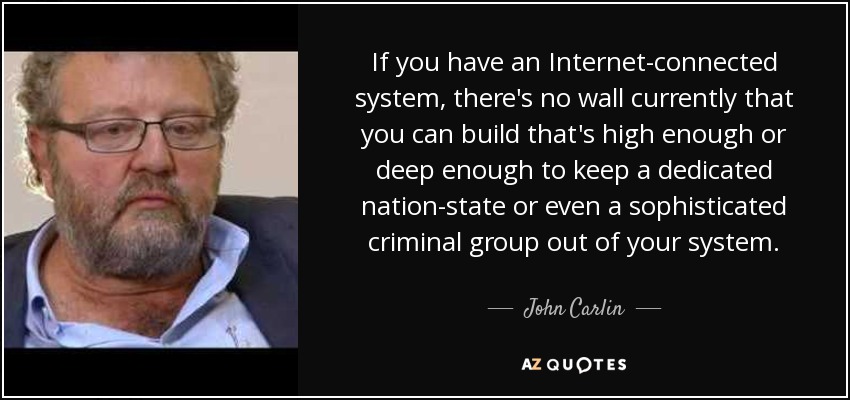 If you have an Internet-connected system, there's no wall currently that you can build that's high enough or deep enough to keep a dedicated nation-state or even a sophisticated criminal group out of your system. - John Carlin