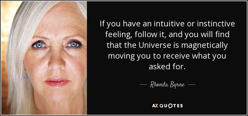 If you have an intuitive or instinctive feeling, follow it, and you will find that the Universe is magnetically moving you to receive what you asked for. - Rhonda Byrne