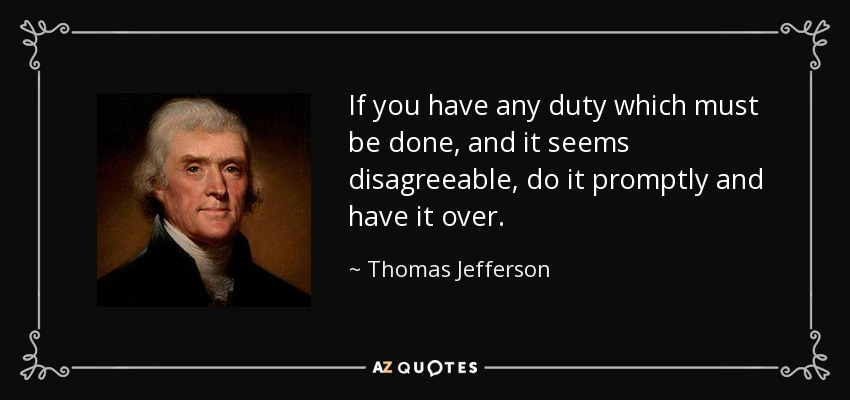 If you have any duty which must be done, and it seems disagreeable, do it promptly and have it over. - Thomas Jefferson