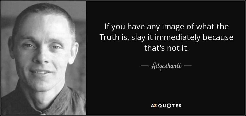 If you have any image of what the Truth is, slay it immediately because that's not it. - Adyashanti