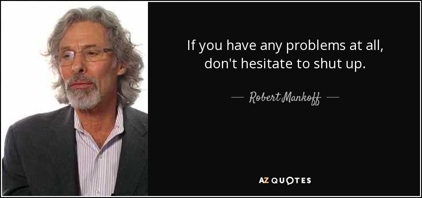 If you have any problems at all, don't hesitate to shut up. - Robert Mankoff