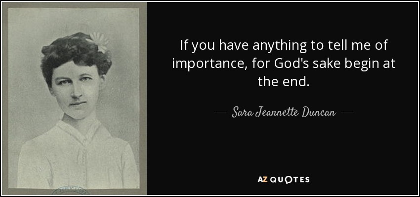 If you have anything to tell me of importance, for God's sake begin at the end. - Sara Jeannette Duncan