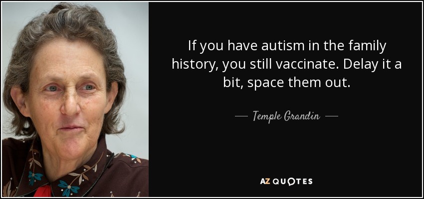 If you have autism in the family history, you still vaccinate. Delay it a bit, space them out. - Temple Grandin
