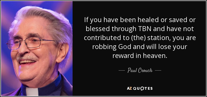 If you have been healed or saved or blessed through TBN and have not contributed to (the) station, you are robbing God and will lose your reward in heaven. - Paul Crouch