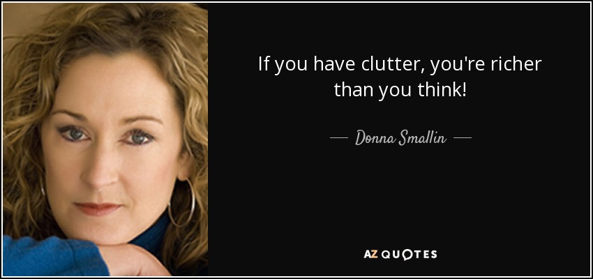 If you have clutter, you're richer than you think! - Donna Smallin