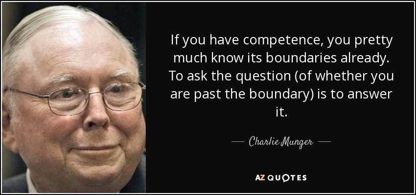 If you have competence, you pretty much know its boundaries already. To ask the question (of whether you are past the boundary) is to answer it. - Charlie Munger
