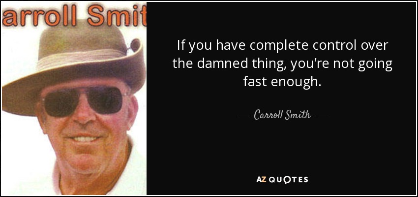 If you have complete control over the damned thing, you're not going fast enough. - Carroll Smith