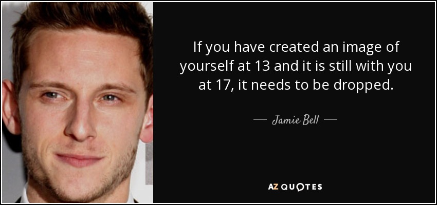 If you have created an image of yourself at 13 and it is still with you at 17, it needs to be dropped. - Jamie Bell