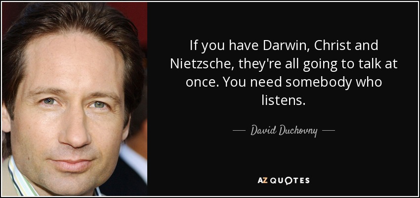 If you have Darwin, Christ and Nietzsche, they're all going to talk at once. You need somebody who listens. - David Duchovny
