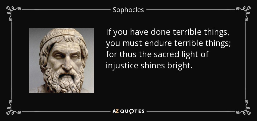 If you have done terrible things, you must endure terrible things; for thus the sacred light of injustice shines bright. - Sophocles