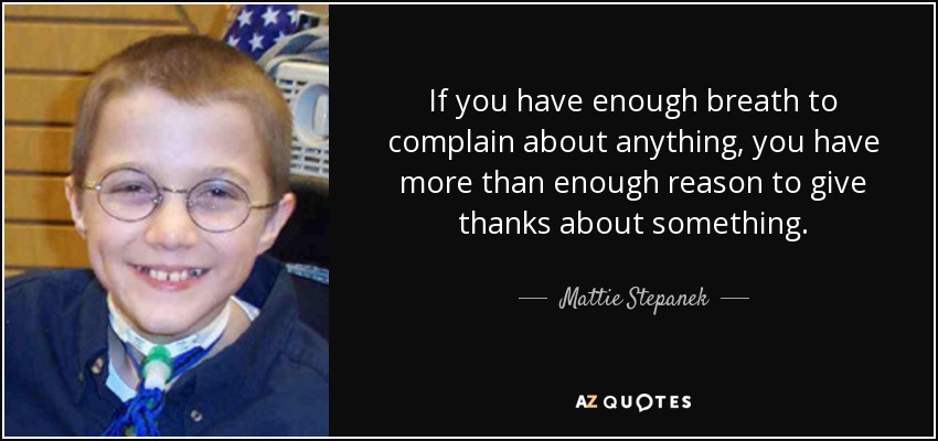 If you have enough breath to complain about anything, you have more than enough reason to give thanks about something. - Mattie Stepanek