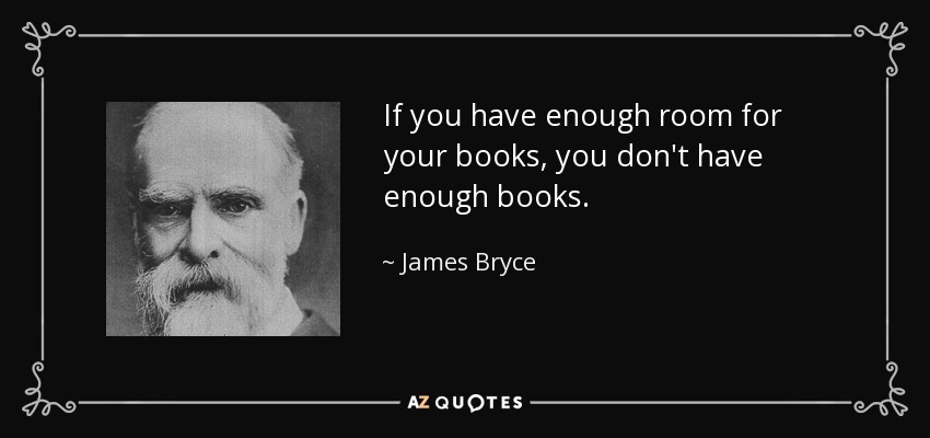 If you have enough room for your books, you don't have enough books. - James Bryce