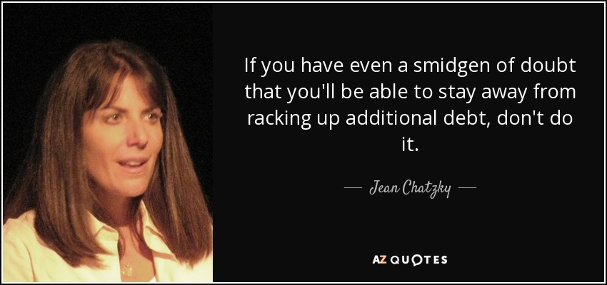 If you have even a smidgen of doubt that you'll be able to stay away from racking up additional debt, don't do it. - Jean Chatzky