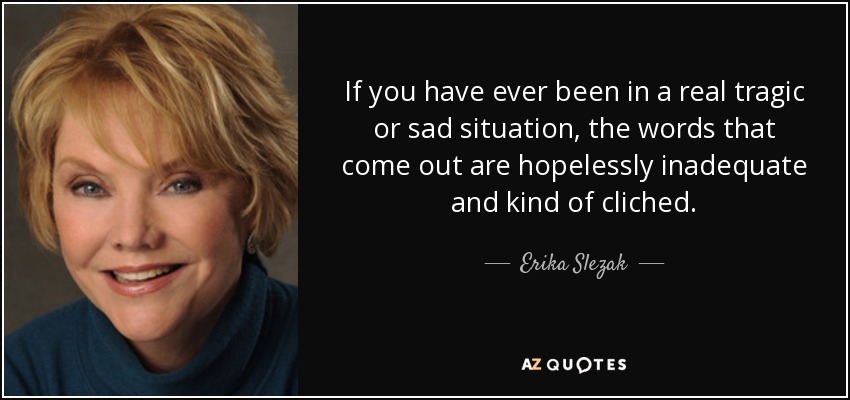 If you have ever been in a real tragic or sad situation, the words that come out are hopelessly inadequate and kind of cliched. - Erika Slezak