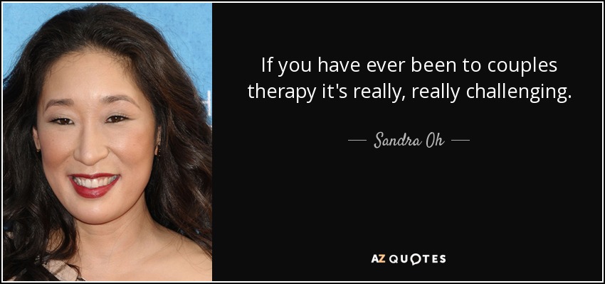 If you have ever been to couples therapy it's really, really challenging. - Sandra Oh