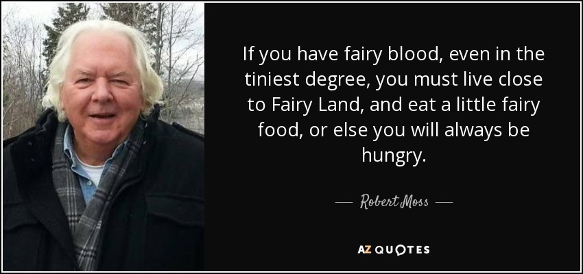 If you have fairy blood, even in the tiniest degree, you must live close to Fairy Land, and eat a little fairy food, or else you will always be hungry. - Robert Moss