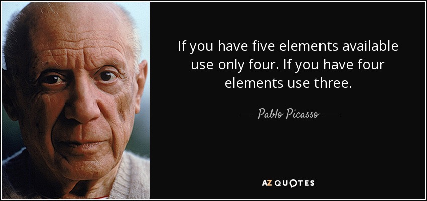 If you have five elements available use only four. If you have four elements use three. - Pablo Picasso