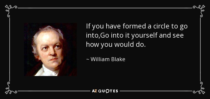 If you have formed a circle to go into,Go into it yourself and see how you would do. - William Blake