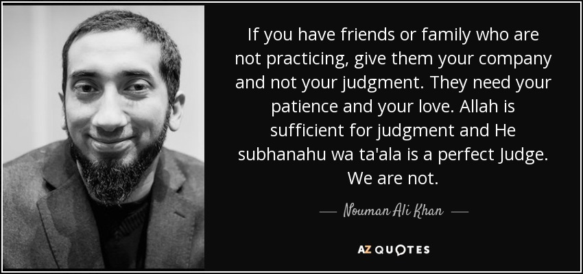If you have friends or family who are not practicing, give them your company and not your judgment. They need your patience and your love. Allah is sufficient for judgment and He subhanahu wa ta'ala is a perfect Judge. We are not. - Nouman Ali Khan