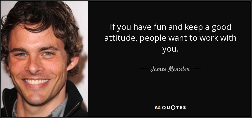 If you have fun and keep a good attitude, people want to work with you. - James Marsden