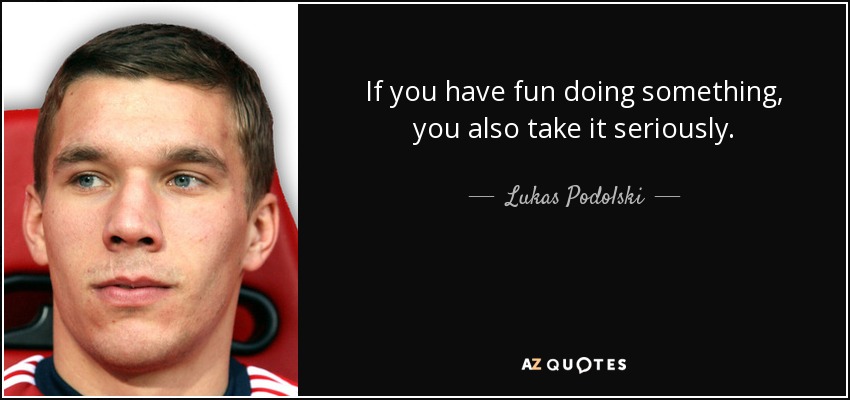 If you have fun doing something, you also take it seriously. - Lukas Podolski