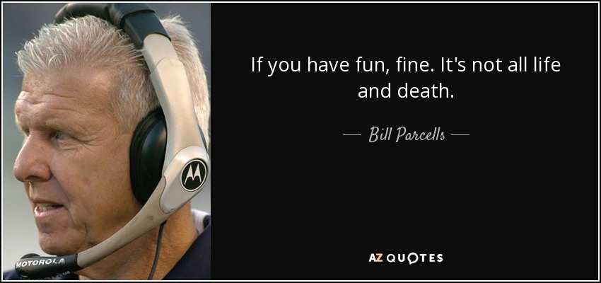 If you have fun, fine. It's not all life and death. - Bill Parcells