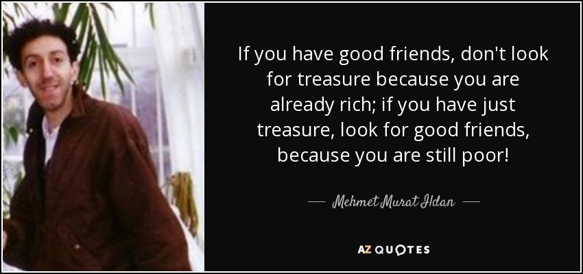 If you have good friends, don't look for treasure because you are already rich; if you have just treasure, look for good friends, because you are still poor! - Mehmet Murat Ildan