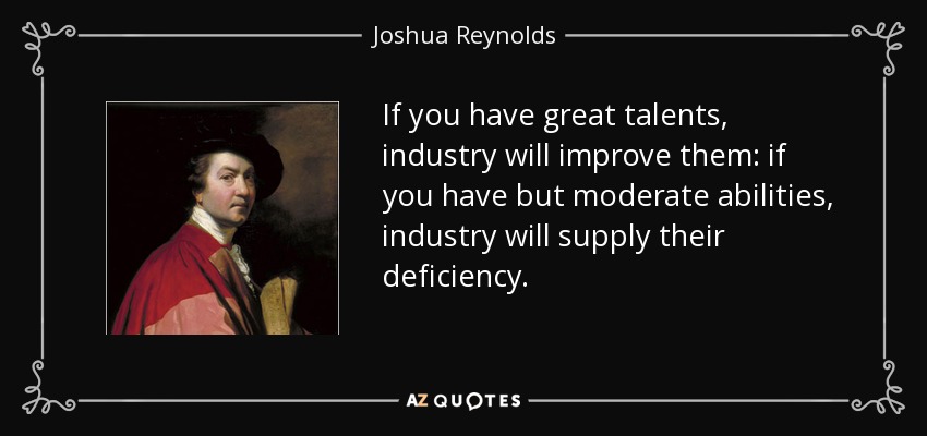 If you have great talents, industry will improve them: if you have but moderate abilities, industry will supply their deficiency. - Joshua Reynolds