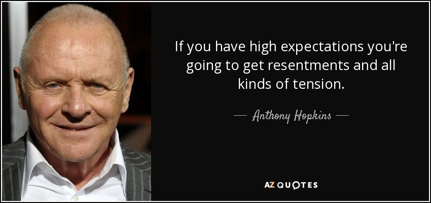 If you have high expectations you're going to get resentments and all kinds of tension. - Anthony Hopkins