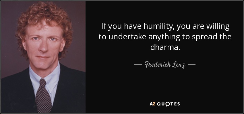 If you have humility, you are willing to undertake anything to spread the dharma. - Frederick Lenz