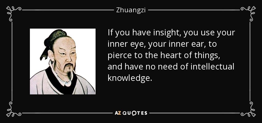 If you have insight, you use your inner eye, your inner ear, to pierce to the heart of things, and have no need of intellectual knowledge. - Zhuangzi