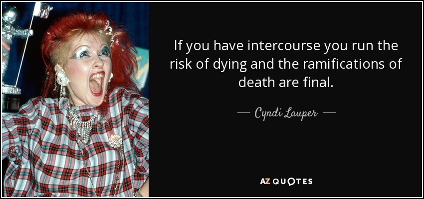 If you have intercourse you run the risk of dying and the ramifications of death are final. - Cyndi Lauper