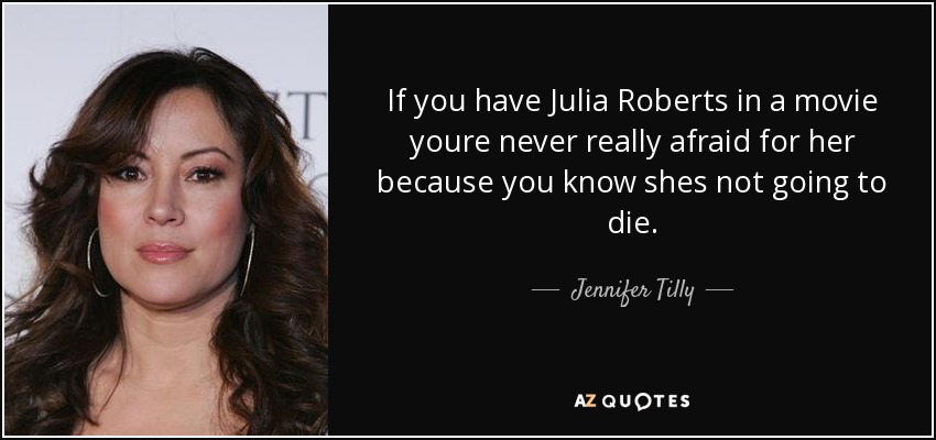 If you have Julia Roberts in a movie youre never really afraid for her because you know shes not going to die. - Jennifer Tilly