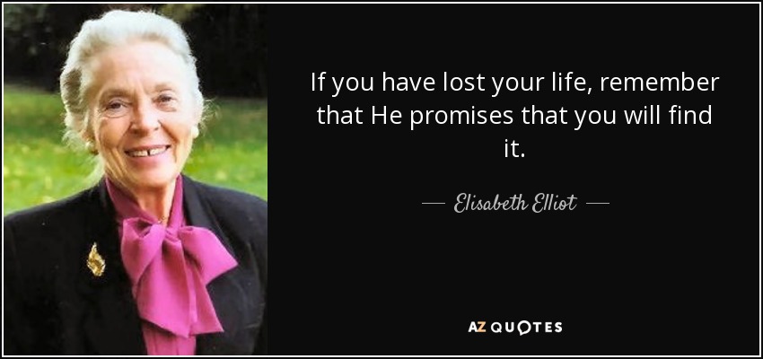 If you have lost your life, remember that He promises that you will find it. - Elisabeth Elliot