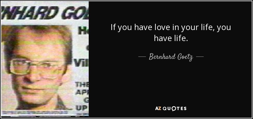 If you have love in your life, you have life. - Bernhard Goetz