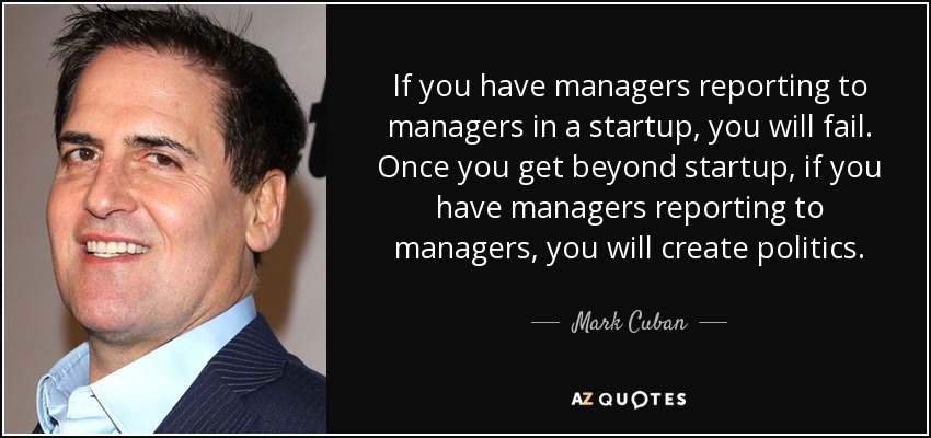 If you have managers reporting to managers in a startup, you will fail. Once you get beyond startup, if you have managers reporting to managers, you will create politics. - Mark Cuban