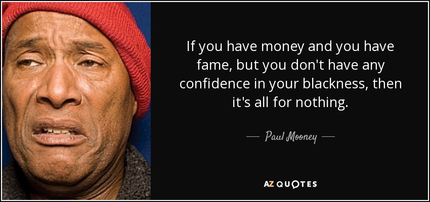 If you have money and you have fame, but you don't have any confidence in your blackness, then it's all for nothing. - Paul Mooney