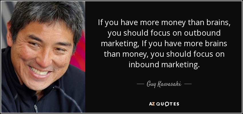 If you have more money than brains, you should focus on outbound marketing, If you have more brains than money, you should focus on inbound marketing. - Guy Kawasaki
