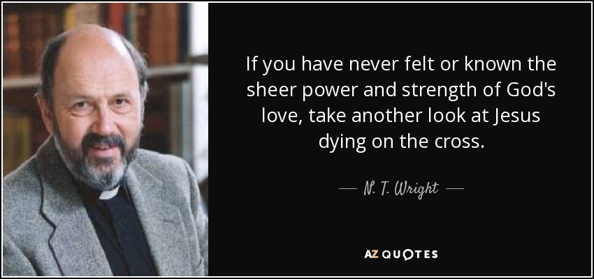If you have never felt or known the sheer power and strength of God's love, take another look at Jesus dying on the cross. - N. T. Wright
