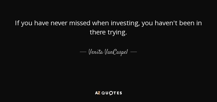 If you have never missed when investing, you haven't been in there trying. - Venita VanCaspel